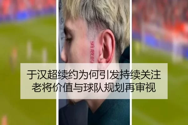 于汉超续约为何引发持续关注 老将价值与球队规划再审视